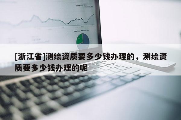 [浙江省]測繪資質(zhì)要多少錢辦理的，測繪資質(zhì)要多少錢辦理的呢