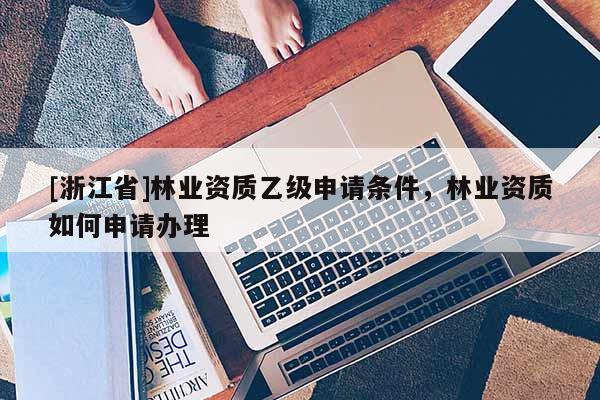 [浙江省]林業(yè)資質(zhì)乙級申請條件，林業(yè)資質(zhì)如何申請辦理