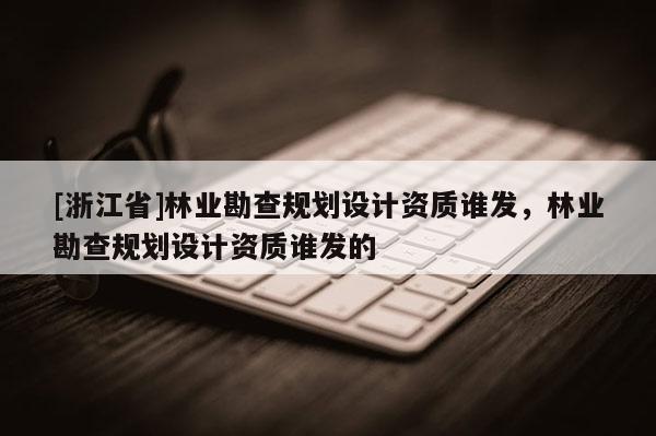 [浙江省]林業勘查規劃設計資質誰發，林業勘查規劃設計資質誰發的
