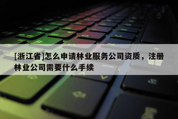 [浙江省]怎么申請林業服務公司資質，注冊林業公司需要什么手續