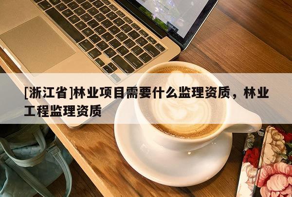 [浙江省]林業項目需要什么監理資質，林業工程監理資質
