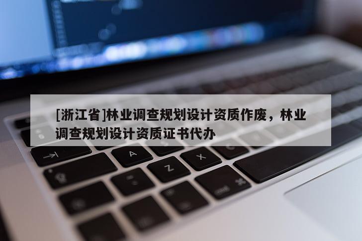 [浙江省]林業調查規劃設計資質作廢，林業調查規劃設計資質證書代辦