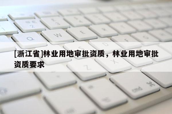 [浙江省]林業(yè)用地審批資質(zhì)，林業(yè)用地審批資質(zhì)要求