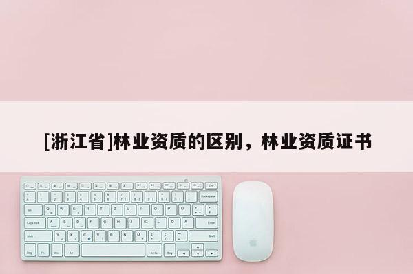 [浙江省]林業(yè)資質(zhì)的區(qū)別，林業(yè)資質(zhì)證書(shū)