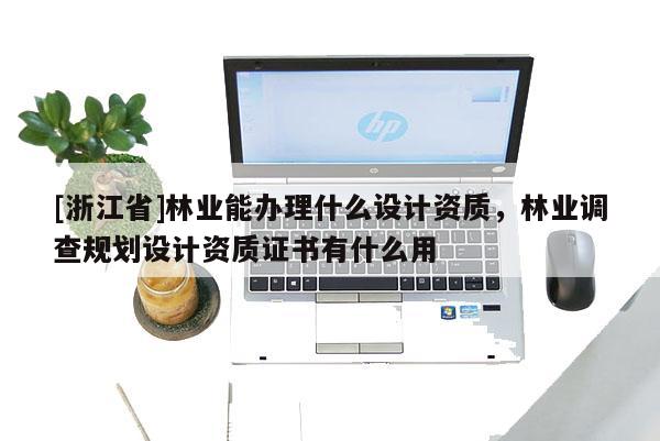 [浙江省]林業能辦理什么設計資質，林業調查規劃設計資質證書有什么用