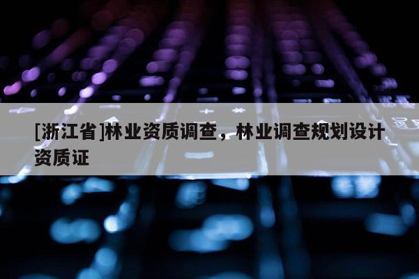 [浙江省]林業資質調查，林業調查規劃設計資質證