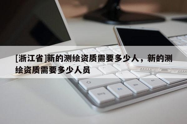 [浙江省]新的測繪資質需要多少人，新的測繪資質需要多少人員