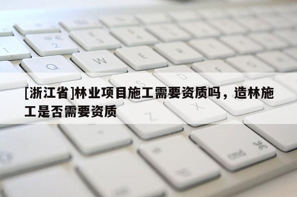 [浙江省]林業項目施工需要資質嗎，造林施工是否需要資質