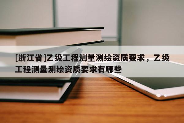 [浙江省]乙級工程測量測繪資質要求，乙級工程測量測繪資質要求有哪些