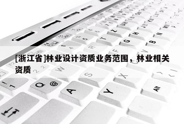 [浙江省]林業(yè)設計資質(zhì)業(yè)務范圍，林業(yè)相關資質(zhì)