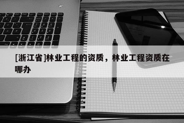 [浙江省]林業工程的資質，林業工程資質在哪辦