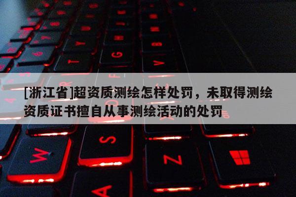[浙江省]超資質測繪怎樣處罰，未取得測繪資質證書擅自從事測繪活動的處罰