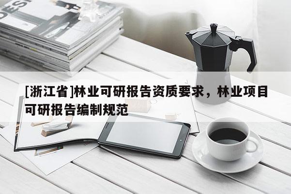 [浙江省]林業(yè)可研報(bào)告資質(zhì)要求，林業(yè)項(xiàng)目可研報(bào)告編制規(guī)范