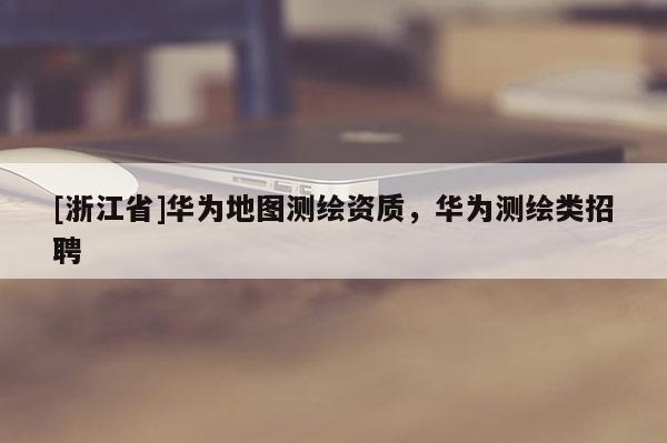 [浙江省]華為地圖測(cè)繪資質(zhì)，華為測(cè)繪類招聘