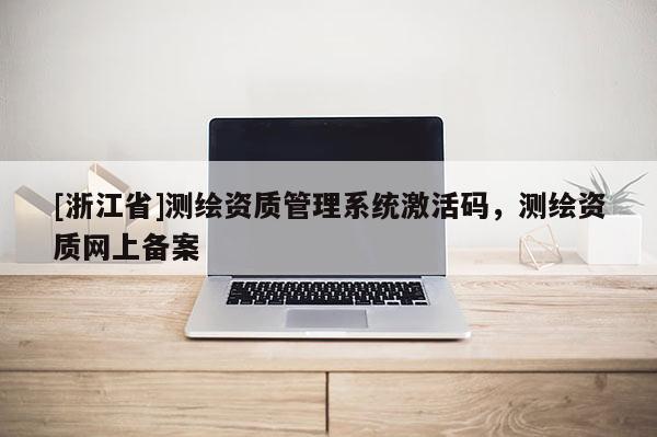 [浙江省]測繪資質管理系統激活碼，測繪資質網上備案