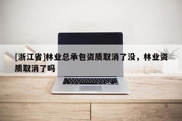 [浙江省]林業總承包資質取消了沒，林業資質取消了嗎