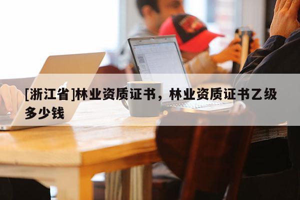 [浙江省]林業資質證書，林業資質證書乙級多少錢