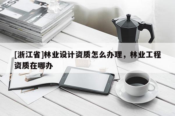 [浙江省]林業設計資質怎么辦理，林業工程資質在哪辦