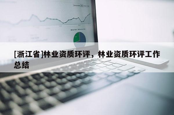[浙江省]林業資質環評，林業資質環評工作總結