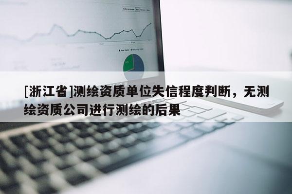 [浙江省]測繪資質單位失信程度判斷，無測繪資質公司進行測繪的后果