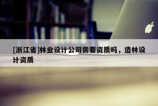 [浙江省]林業設計公司需要資質嗎，造林設計資質