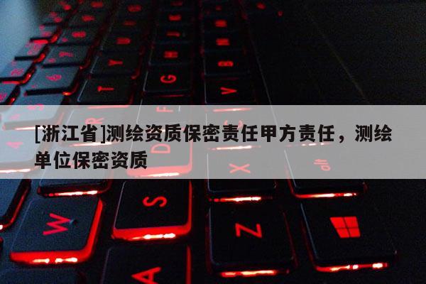 [浙江省]測繪資質保密責任甲方責任，測繪單位保密資質