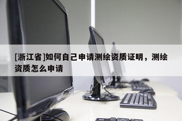 [浙江省]如何自己申請(qǐng)測(cè)繪資質(zhì)證明，測(cè)繪資質(zhì)怎么申請(qǐng)