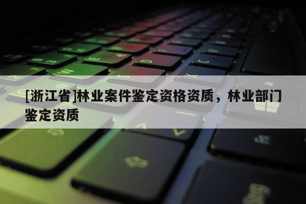 [浙江省]林業案件鑒定資格資質，林業部門鑒定資質