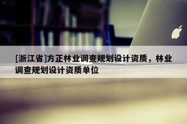 [浙江省]方正林業(yè)調(diào)查規(guī)劃設(shè)計(jì)資質(zhì)，林業(yè)調(diào)查規(guī)劃設(shè)計(jì)資質(zhì)單位