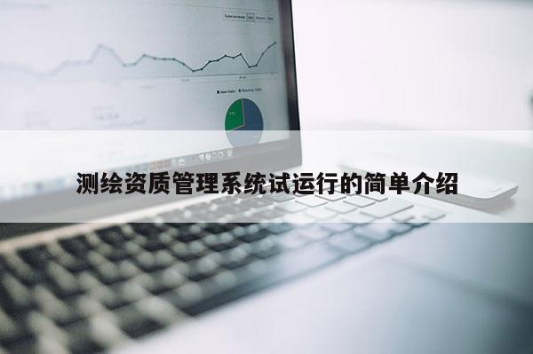 測繪資質(zhì)管理系統(tǒng)試運行的簡單介紹