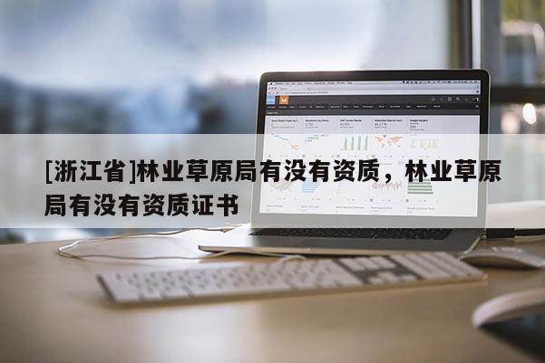 [浙江省]林業(yè)草原局有沒有資質(zhì)，林業(yè)草原局有沒有資質(zhì)證書