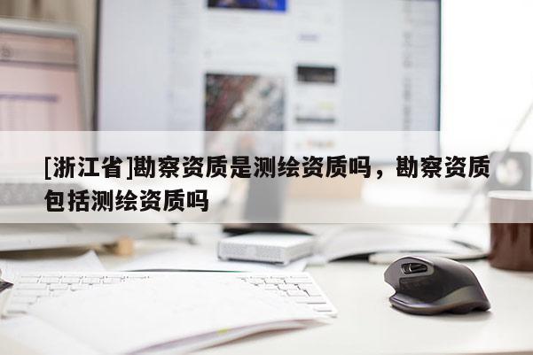 [浙江省]勘察資質是測繪資質嗎，勘察資質包括測繪資質嗎