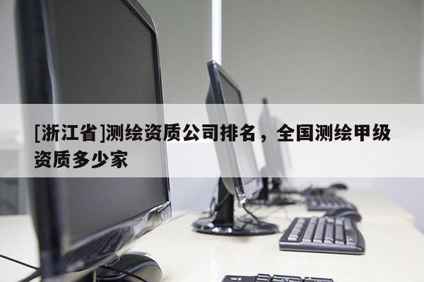 [浙江省]測繪資質公司排名，全國測繪甲級資質多少家