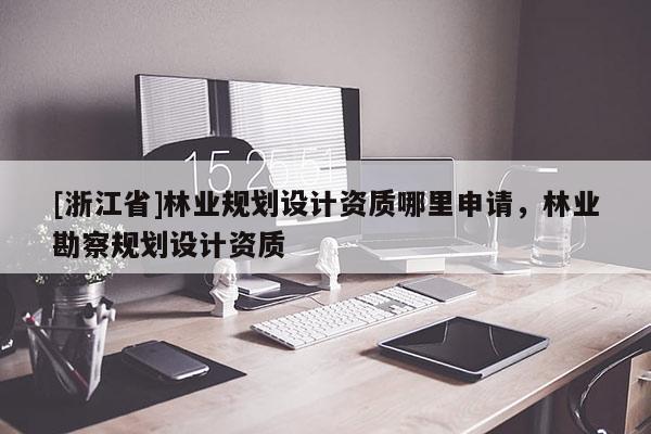 [浙江省]林業規劃設計資質哪里申請，林業勘察規劃設計資質
