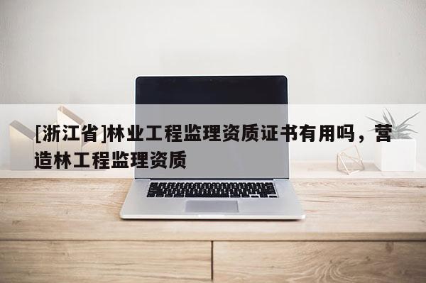[浙江省]林業(yè)工程監(jiān)理資質(zhì)證書(shū)有用嗎，營(yíng)造林工程監(jiān)理資質(zhì)