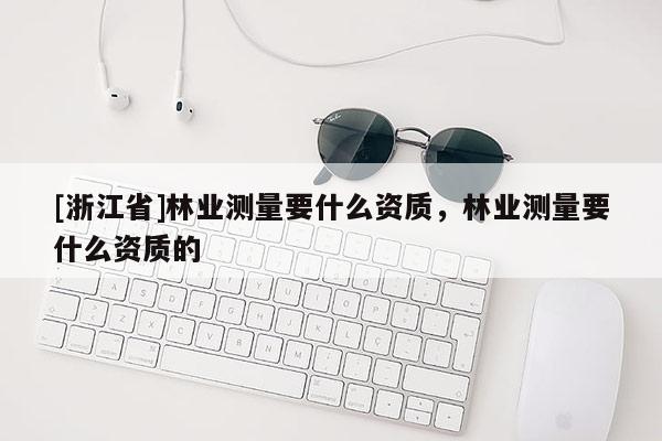 [浙江省]林業測量要什么資質，林業測量要什么資質的
