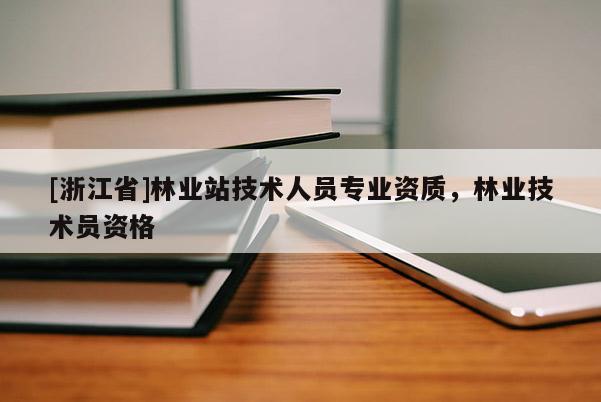 [浙江省]林業(yè)站技術(shù)人員專業(yè)資質(zhì)，林業(yè)技術(shù)員資格