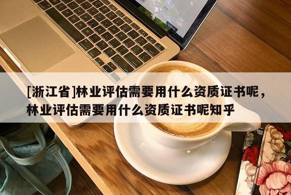 [浙江省]林業評估需要用什么資質證書呢，林業評估需要用什么資質證書呢知乎