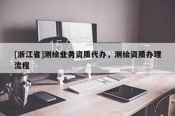[浙江省]測繪業(yè)務資質(zhì)代辦，測繪資質(zhì)辦理流程