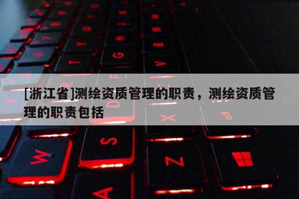 [浙江省]測(cè)繪資質(zhì)管理的職責(zé)，測(cè)繪資質(zhì)管理的職責(zé)包括