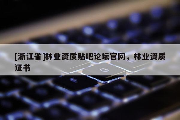 [浙江省]林業資質貼吧論壇官網，林業資質證書