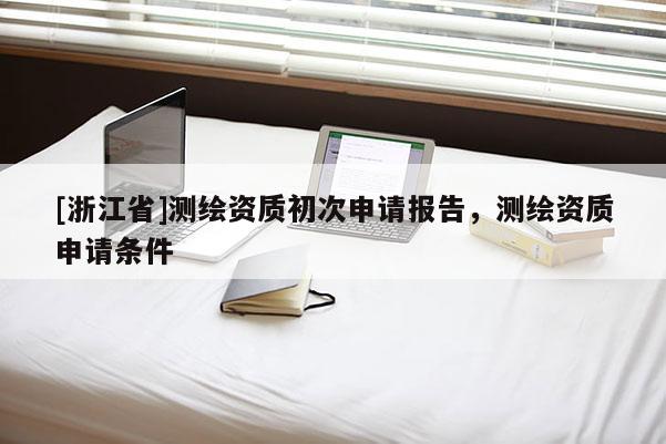 [浙江省]測(cè)繪資質(zhì)初次申請(qǐng)報(bào)告，測(cè)繪資質(zhì)申請(qǐng)條件