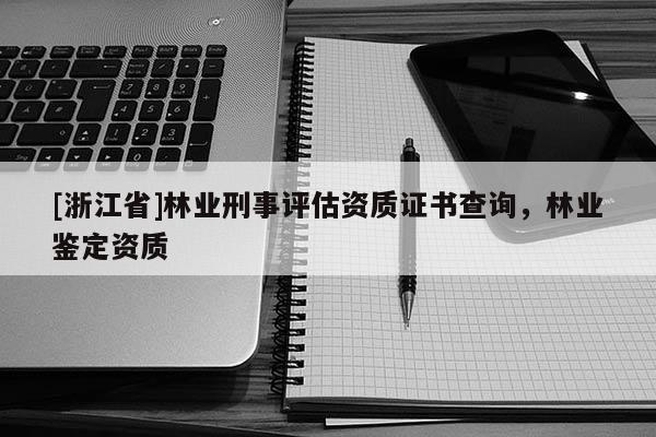 [浙江省]林業刑事評估資質證書查詢，林業鑒定資質