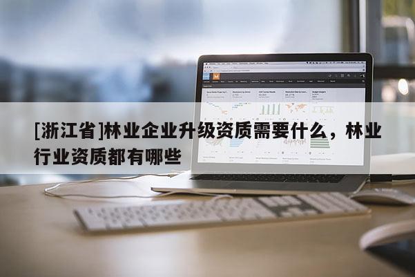 [浙江省]林業(yè)企業(yè)升級資質(zhì)需要什么，林業(yè)行業(yè)資質(zhì)都有哪些
