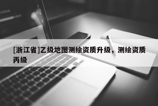[浙江省]乙級地圖測繪資質升級，測繪資質丙級