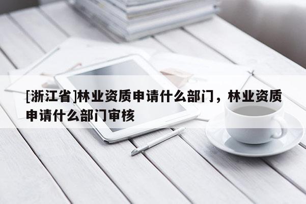 [浙江省]林業(yè)資質(zhì)申請(qǐng)什么部門，林業(yè)資質(zhì)申請(qǐng)什么部門審核