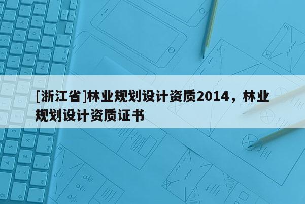 [浙江省]林業規劃設計資質2014，林業規劃設計資質證書