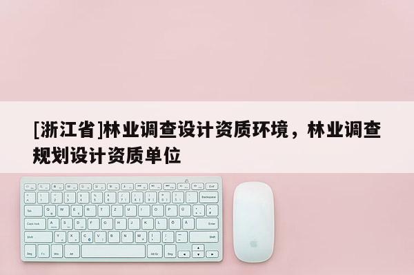 [浙江省]林業(yè)調(diào)查設(shè)計(jì)資質(zhì)環(huán)境，林業(yè)調(diào)查規(guī)劃設(shè)計(jì)資質(zhì)單位