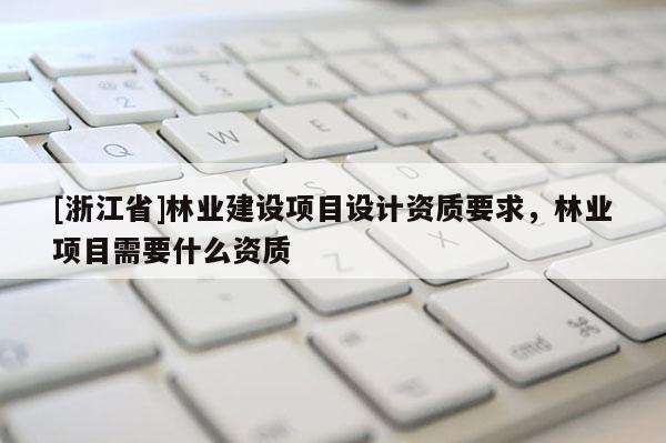[浙江省]林業(yè)建設(shè)項(xiàng)目設(shè)計(jì)資質(zhì)要求，林業(yè)項(xiàng)目需要什么資質(zhì)