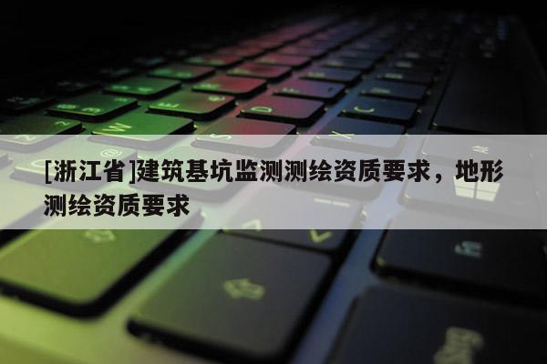 [浙江省]建筑基坑監(jiān)測(cè)測(cè)繪資質(zhì)要求，地形測(cè)繪資質(zhì)要求